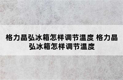 格力晶弘冰箱怎样调节温度 格力晶弘冰箱怎样调节温度